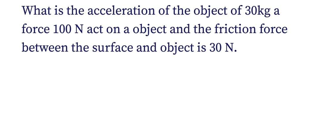 What is the acceleration of the object of 3Okg a
force 100 N act on a object and the friction force
between the surface and object is 30 N.
