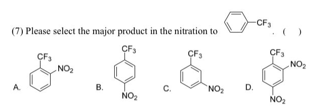 -CF3
(7) Please select the major product in the nitration to
CF3
CF3
NO2
ÇF3
ÇF3
NO2
A.
NO2
D.
NO2
NO2
C.
B.
