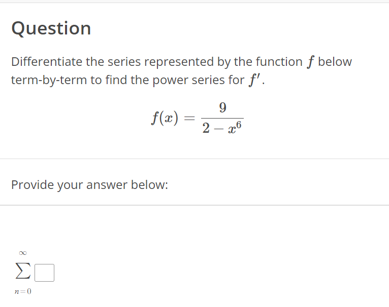 Question
Differentiate the series represented by the function f below
term-by-term to find the power series for f'.
Provide your answer below:
8
f(x)
n=0
=
9
2 - x6