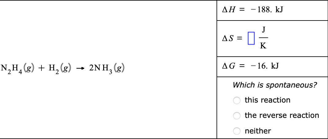 N₂H₂(g) + H₂(g) → 2NH₂ (g)
2 4
ΔΗ = -188. kJ
AS =
ㅁㅊ
K
AG 16. kJ
Which is spontaneous?
this reaction
the reverse reaction
neither