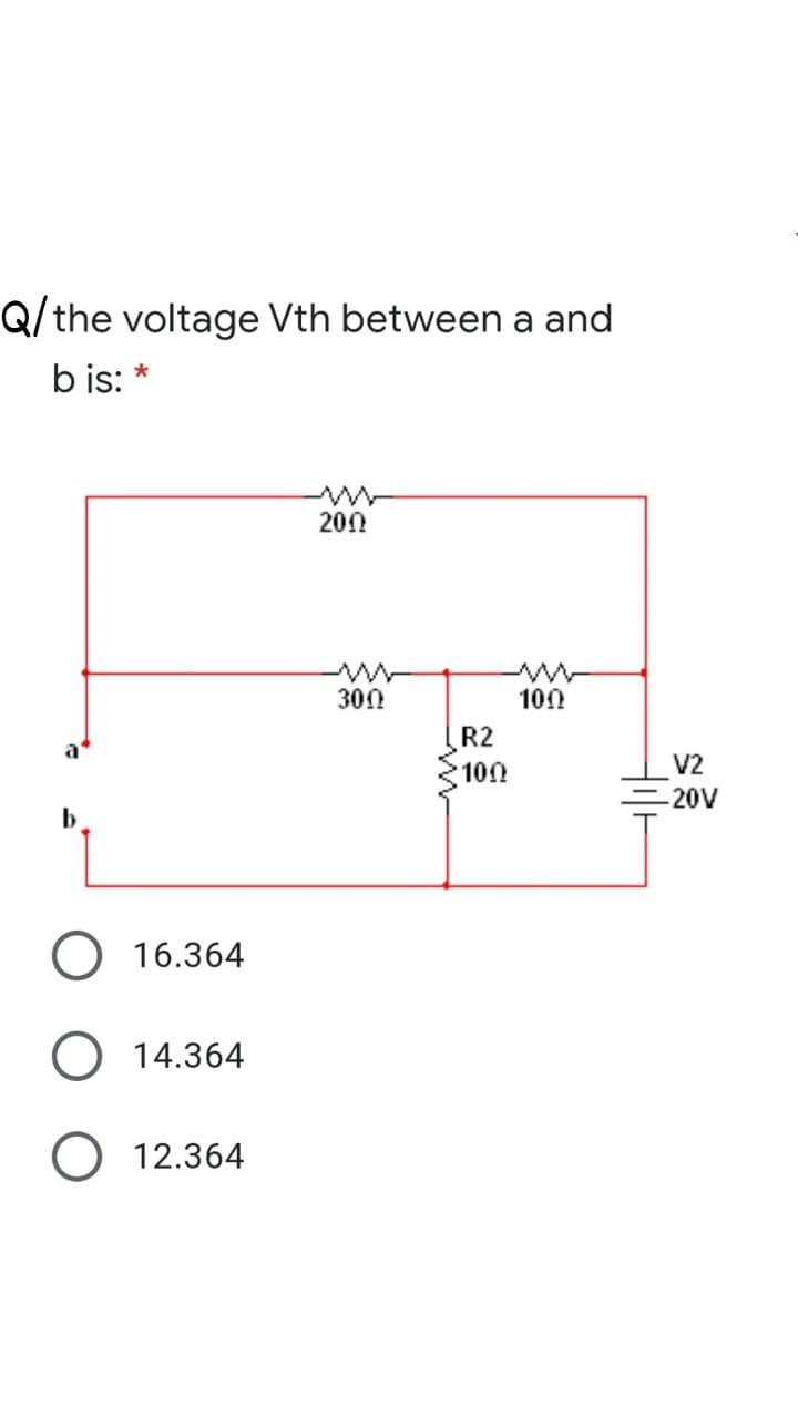 Q/the voltage Vth between a and
b is: *
200
300
100
R2
a
100
V2
20V
O 16.364
14.364
O 12.364
