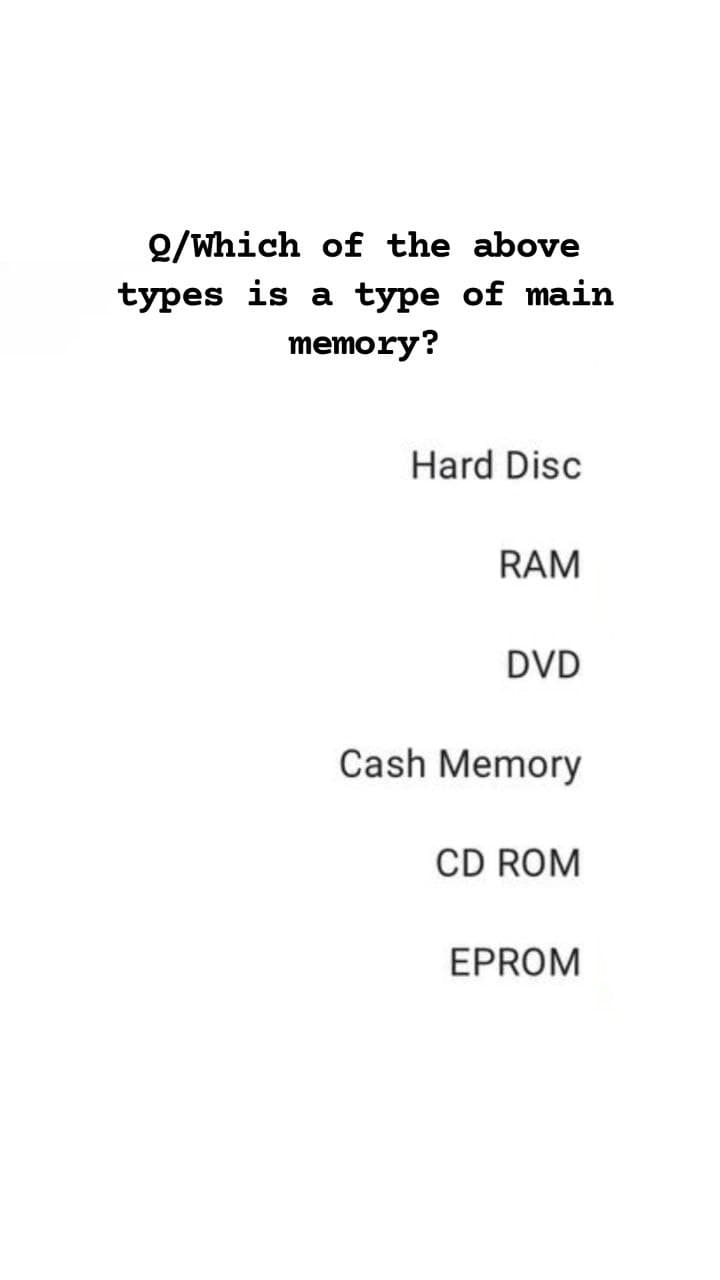 Q/Which of the above
types is a type of main
MEmory?
Hard Disc
RAM
DVD
Cash Memory
CD ROM
EPROM
