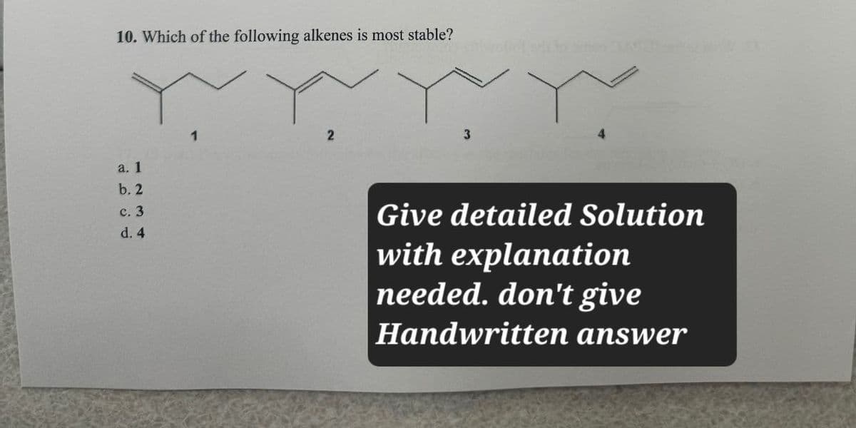 10. Which of the following alkenes is most stable?
a. 1
b. 2
c. 3
d. 4
1
2
3
Give detailed Solution
with explanation
needed. don't give
Handwritten answer