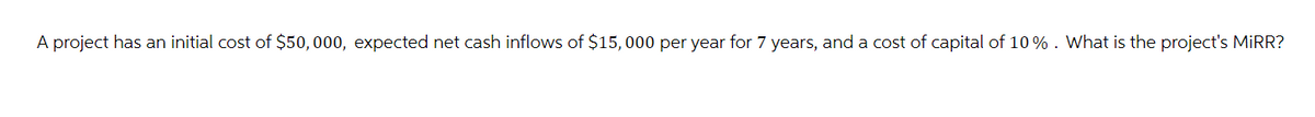 A project has an initial cost of $50,000, expected net cash inflows of $15,000 per year for 7 years, and a cost of capital of 10% . What is the project's MIRR?