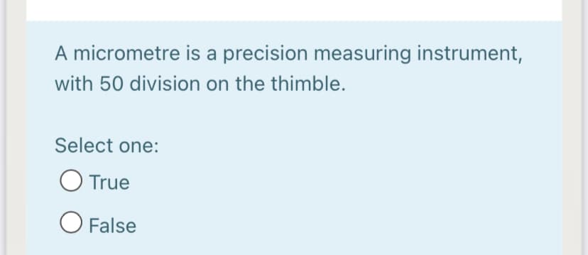 A micrometre is a precision measuring instrument,
with 50 division on the thimble.
Select one:
O True
O False
