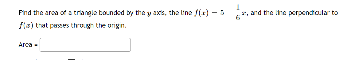 1
x, and the line perpendicular to
6
Find the area of a triangle bounded by the y axis, the line f (x) = 5
f(x) that passes through the origin.
Area =
