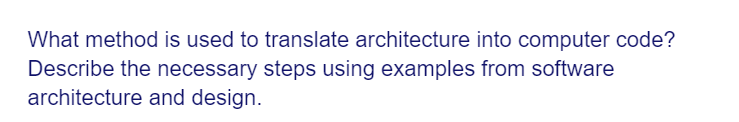 What method is used to translate architecture into computer code?
Describe the necessary steps using examples from software
architecture and design.