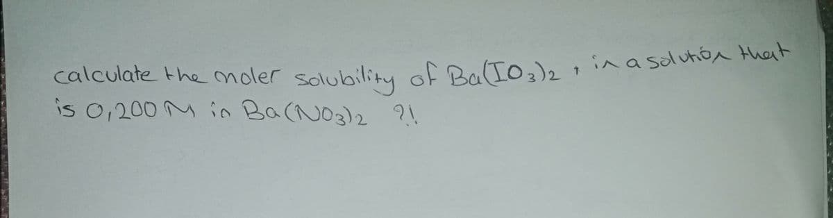 calculate the moler solubility of Ba(To,)21ina sdluho that
is 0,200 M in Ba(NO3)2 ?!
