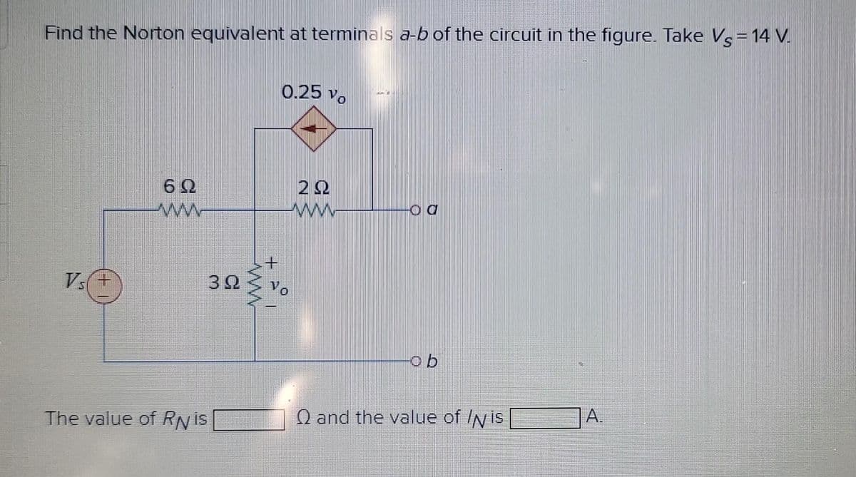 Find the Norton equivalent at terminals a-b of the circuit in the figure. Take Vs = 14 V
Vs+
6Q
www
30
The value of RN is
0.25 Vo
292
ww
Vo
-Od
ob
Q and the value of Nis