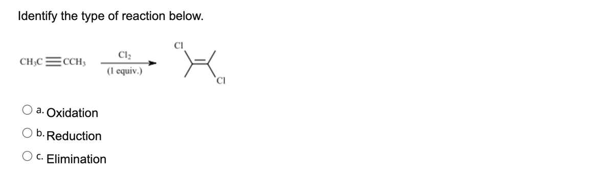 Identify the type of reaction below.
Cl2
CH3C=CCH3
(1 equiv.)
a. Oxidation
b. Reduction
O c. Elimination
