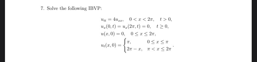 7. Solve the following IBVP:
4ur2; 0 <x < 2n, t> 0,
u, (0, t) = u,(27, t) = 0, t20,
u(r, 0) = 0, 0<I< 27,
Utt =
T,
u(x, 0) =
2n – x, T < I< 27
