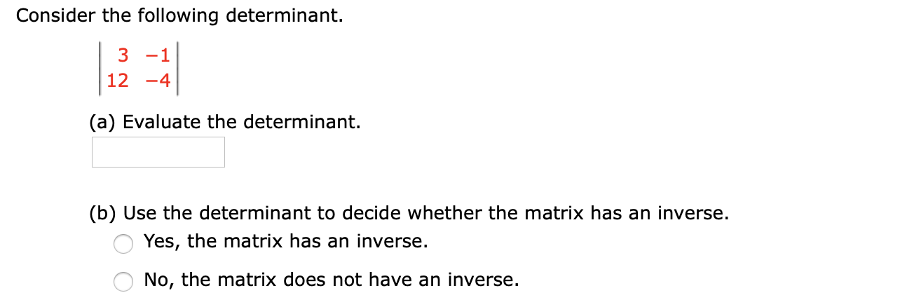 Consider the following determinant.
3
-1
12
-4
(a) Evaluate the determinant.
(b) Use the determinant to decide whether the matrix has an inverse.
Yes, the matrix has an inverse.
No, the matrix does not have an inverse.
