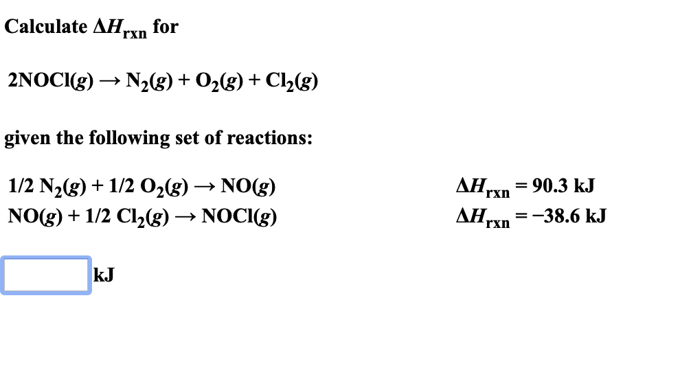 Calculate AHxn for
2NOCIg)N2(g) + O2(g) + Cl2(g)
given the following set of reactions:
AH,
1/2 N2g) 1/2 O2(g) -» NO(g)
90.3 kJ
rxn
AHTX
NO(g)1/2 Cl2(g)NOCI(g)
=-38.6 kJ
rxn
kJ
