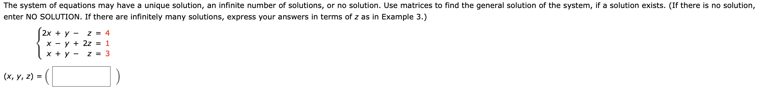 The system of equations may have a unique solution, an infinite number of solutions, or no solution. Use matrices to find the general solution of the system, if a solution exists. (If there is no solution,
enter NO SOLUTION. If there are infinitely many solutions, express your answers in terms of z as in Example 3.)
2х + у
Z 4
1
y 2z
х
х+у
Z =
(х, у, 2) 3
