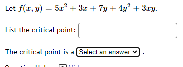 Let f(x, y) = 5x² + 3x + 7y + 4y² + 3xy.
List the critical point:
The critical point is a Select an answer