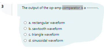 3
The output of the op-amp comparator is a --
O a. rectangular waveform
O b. sawtooth waveform
O . triangle waveform
O d. sinusoidal waveform
