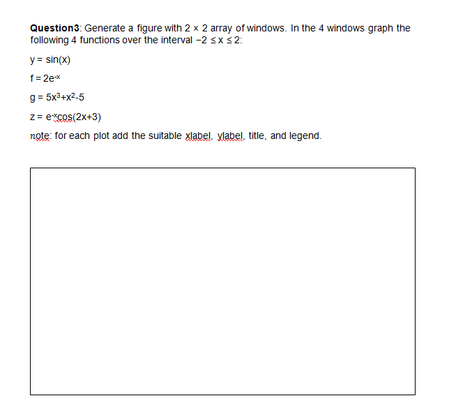 Question3: Generate a figure with 2 x 2 array of windows. In the 4 windows graph the
following 4 functions over the interval -2 sx s2:
y = sin(x)
f= 2e*
g = 5x3+x2-5
z = excos(2x+3)
note: for each plot add the suitable xlabel, ylabel, title, and legend.

