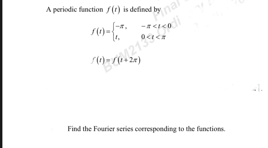 A periodic function f(t) is defined by al
1)={~-~·
f(t) =<
t+2π)
Pinal
-π<t<0
Bran 213
<T
Find the Fourier series corresponding to the functions.
.
