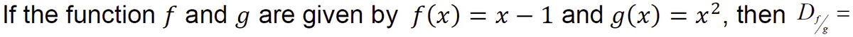 If the function f and g are given by f(x)
= x – 1 and g(x) = x², then D,
%3D

