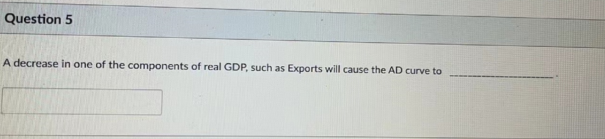 Question 5
A decrease in one of the components of real GDP, such as Exports will cause the AD curve to