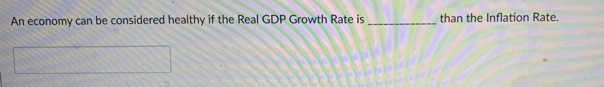 An economy can be considered healthy if the Real GDP Growth Rate is
than the Inflation Rate.