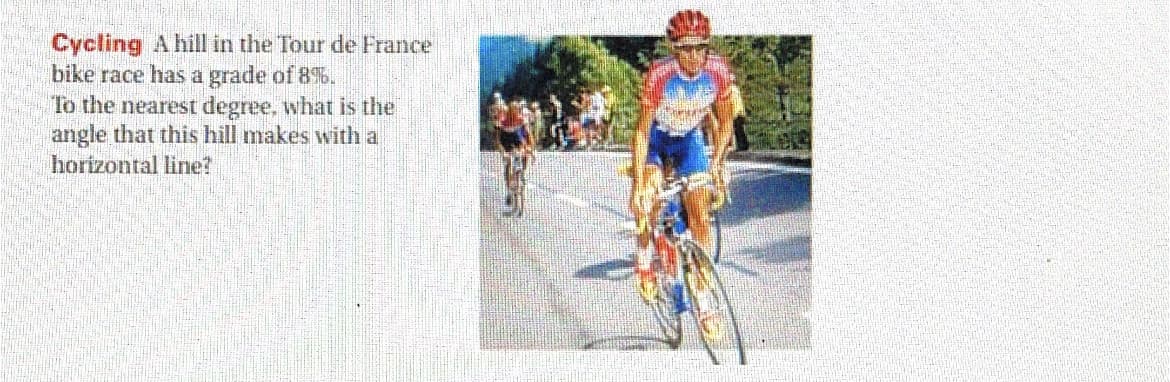 Cycling A hill in the Tour de France
bike race has a grade of 8%.
To the nearest degree, what is the
angle that this hill makes with a
horizontal line?
