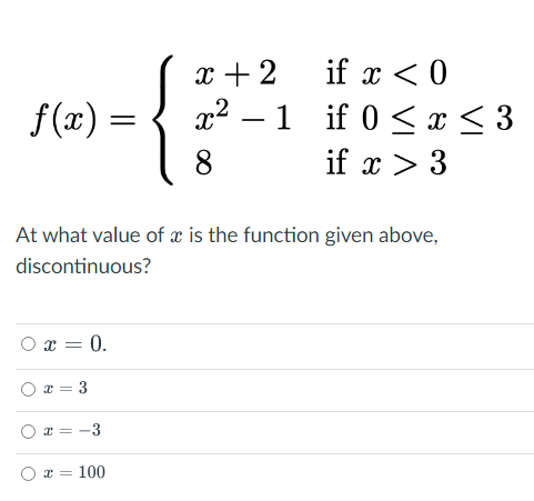 f(x) =
O
At what value of x is the function given above,
discontinuous?
x = 0.
x=3
x = -3
x + 2
x² - 1
8
x = = 100
if x < 0
if 0 ≤ x
if x > 3
<3