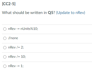 [CC2-5]
What should be written in Q5? (Update to nRev)
OnRev=nUnits%10;
O //none
OnRev/= 2;
OnRev/= 10;
OnRev -= 1;