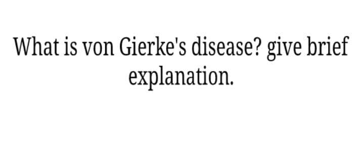 What is von Gierke's disease? give brief
explanation.
