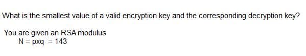 What is the smallest value of a valid encryption key and the corresponding decryption key?
You are given an RSA modulus
N= pxq = 143
