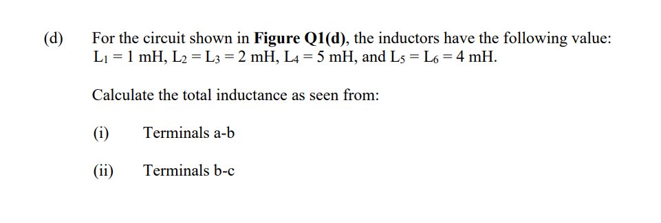 (d)
For the circuit shown in Figure Q1(d), the inductors have the following value:
L1 = 1 mH, L2 = L3 = 2 mH, L4 = 5 mH, and L5 = L6 = 4 mH.
Calculate the total inductance as seen from:
(i)
Terminals a-b
(ii)
Terminals b-c
