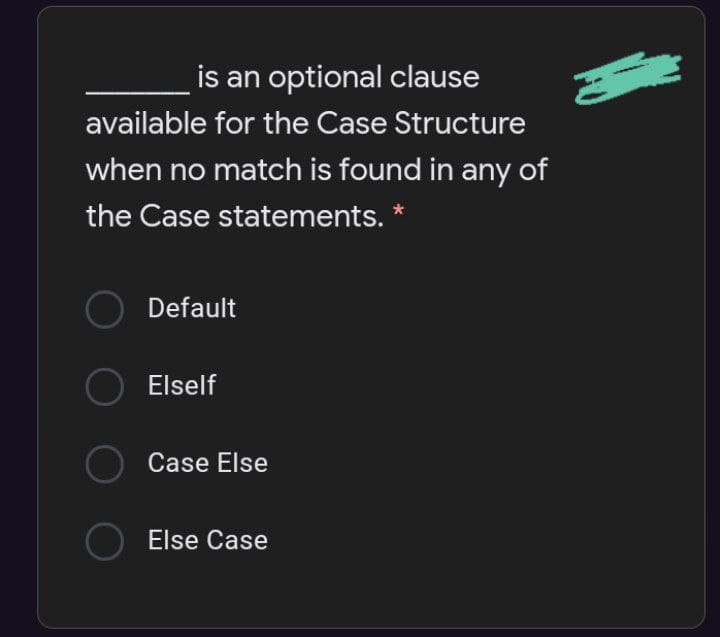 is an optional clause
available for the Case Structure
when no match is found in any of
the Case statements. *
Default
Elself
Case Else
Else Case

