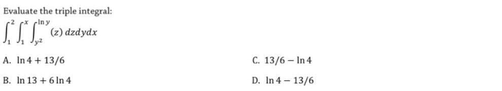 Evaluate the triple integral:
rx ciny
(z) dzdydx
y2
A. In 4+ 13/6
C. 13/6 – In 4
B. In 13 + 6 In 4
D. In 4 13/6
