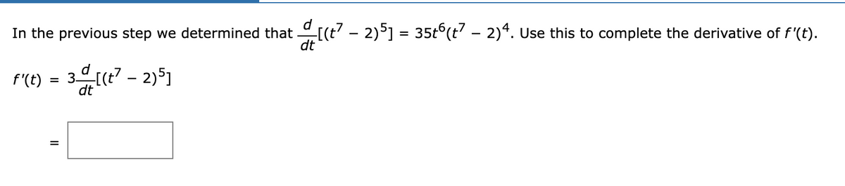 In the previous step we determined that [(t' – 2)°] = 35t°(t' – 2)4. Use this to complete the derivative of f'(t).
dt
F'(t) = 3[e? – 2)5]
dt
%3D
