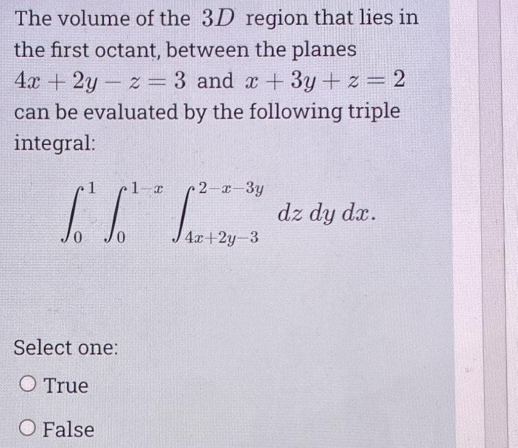 The volume of the 3D region that lies in
the first octant, between the planes
4x + 2y - z=3 and x +3y + z = 2
can be evaluated by the following triple
integral:
1
•1-x
2-x-3y
dz dy dx.
4x+2y-3
Select one:
O True
O False
