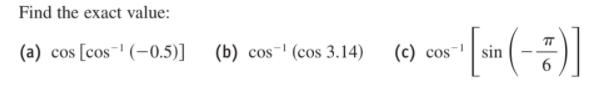 Find the exact value:
TT
(a) cos [cos¯' (-0.5)]
(b) cos-' (cos 3.14)
(c) cos-' | sin
