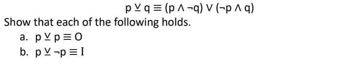 pYq (pA-q) V (-p ^ q)
Show that each of the following holds.
a. p ≤ p = 0
b. pvp = I