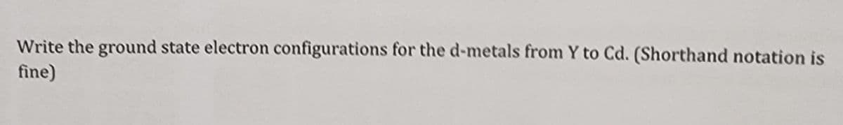 Write the ground state electron configurations for the d-metals from Y to Cd. (Shorthand notation is
fine)