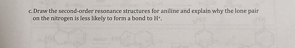 c. Draw the second-order resonance structures for aniline and explain why the lone pair
on the nitrogen is less likely to form a bond to H+.
HI
18