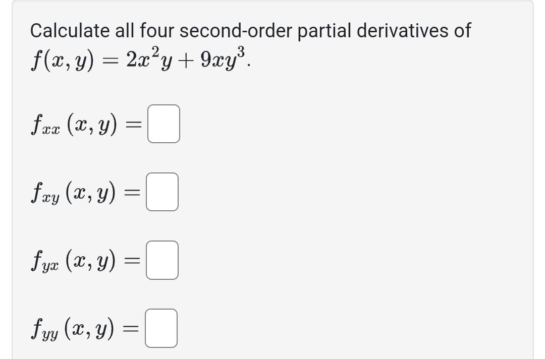 Calculate all four second-order partial derivatives of
f(x, y) = 2x²y + 9xy³.
fxx (x, y)
=
fxy (x, y) =
fyx (x, y) =
fyy (x, y)
=
