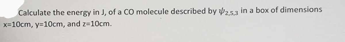 Calculate the energy in J, of a CO molecule described by 2,5,3 in a box of dimensions
x=10cm, y=10cm, and z=10cm.