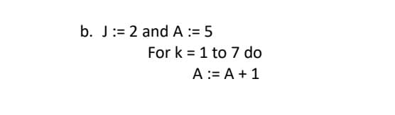 b. J: 2 and A := 5
For k=1 to 7 do
A = A + 1
