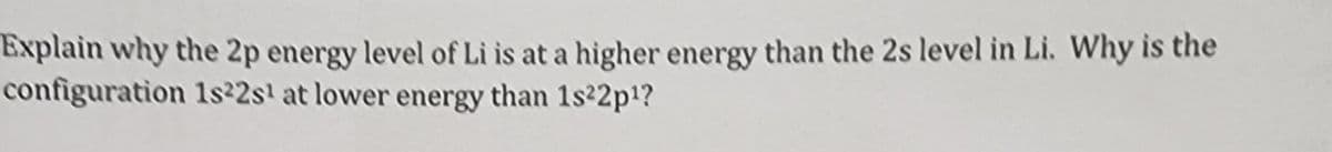 Explain why the 2p energy level of Li is at a higher energy than the 2s level in Li. Why is the
configuration 1s22s¹ at lower energy than 1s22p¹?