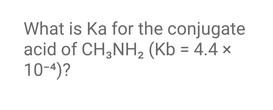 What is Ka for the conjugate
acid of CH,NH, (Kb = 4.4 ×
10-4)?
