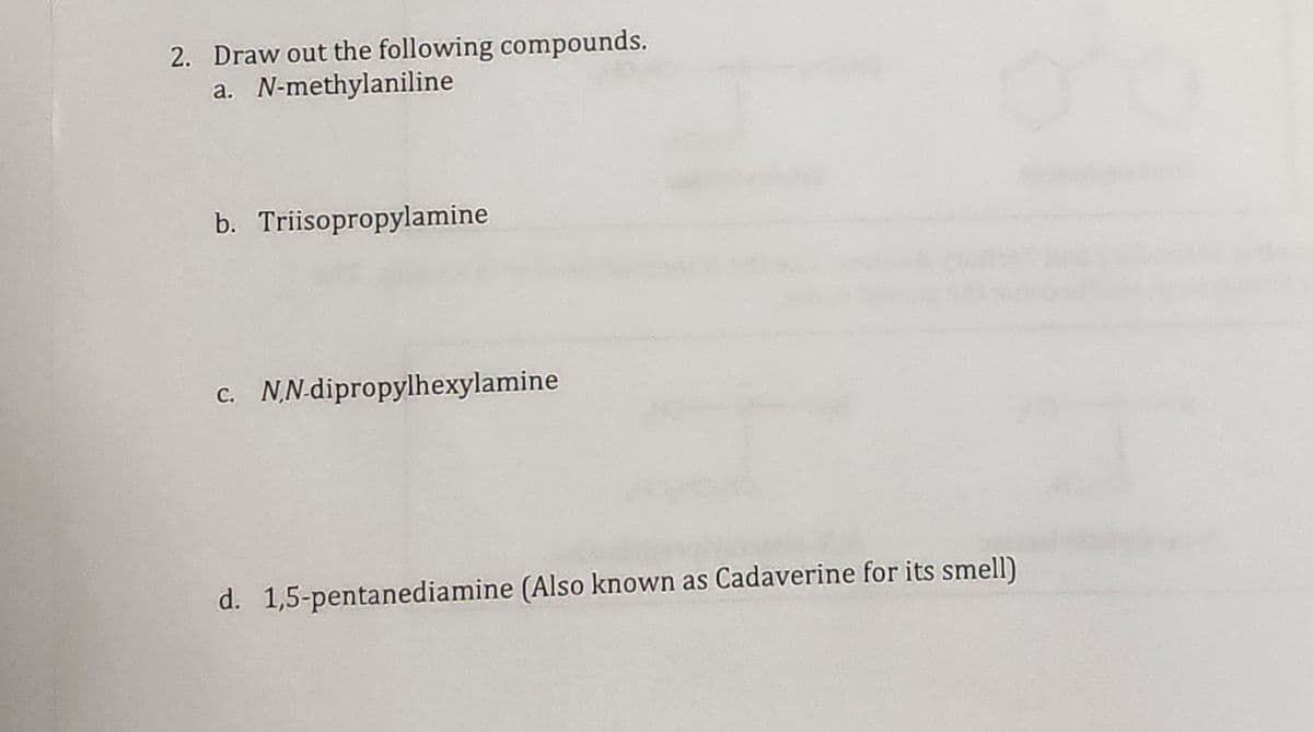 2. Draw out the following compounds.
a. N-methylaniline
b. Triisopropylamine
c. N,N-dipropylhexylamine
d. 1,5-pentanediamine (Also known as Cadaverine for its smell)