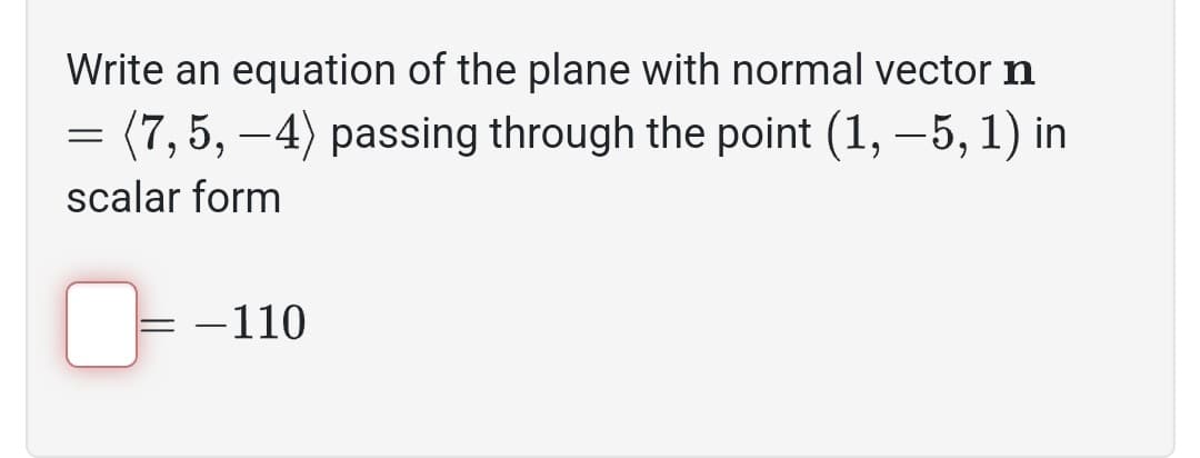 Write an equation of the plane with normal vector n
(7,5, −4) passing through the point (1, −5, 1) in
scalar form
=
=
- 110