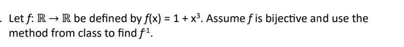 . Let f: R→ R be defined by f(x) = 1 + x³. Assume fis bijective and use the
method from class to find f¹.