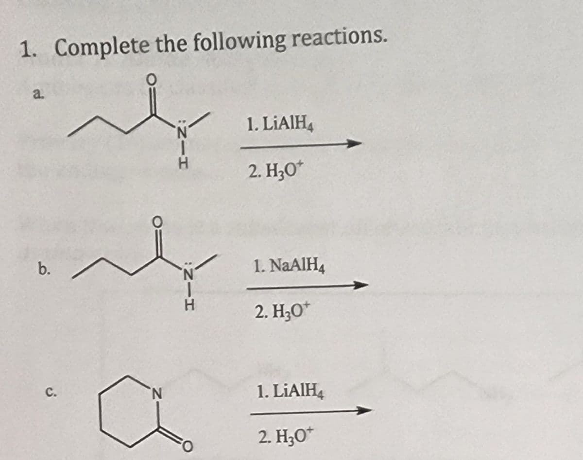 1. Complete the following reactions.
a.
b.
C.
N
HIN
1. LiAlH4
2. H₂O*
1. NaAlH4
2. H₂O*
1. LiAlH4
2. H₂O*