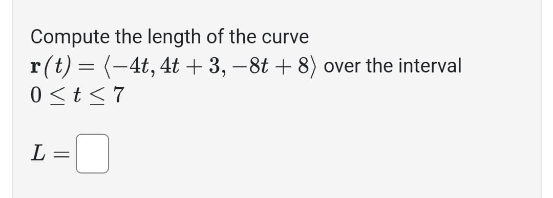 Compute the length of the curve
r(t) = (−4t, 4t + 3, −8t + 8) over the interval
0≤t≤7
L =