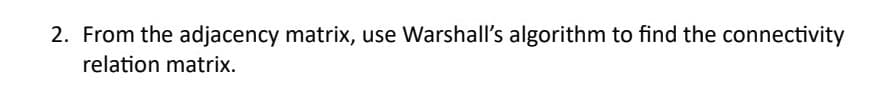 2. From the adjacency matrix, use Warshall's algorithm to find the connectivity
relation matrix.